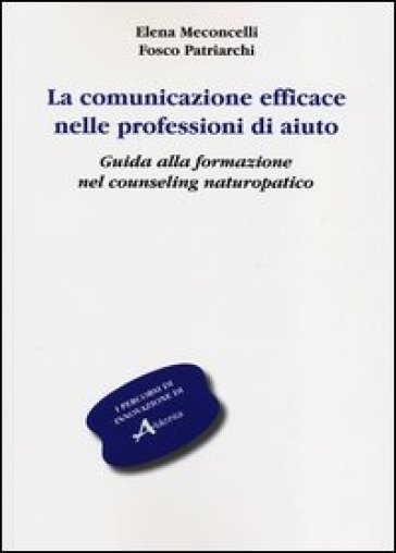 La comunicazione efficace nelle professioni di aiuto. Guida alla formazione nel counseling naturopatico - Elena Meconcelli - Fosco Patriarchi