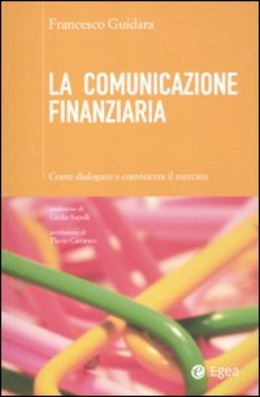 La comunicazione finanziaria. Come dialogare e convincere il mercato - Francesco Guidara