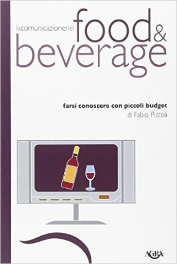La comunicazione nel food & beverage. Farsi conoscere con piccoli budget - Fabio Piccoli