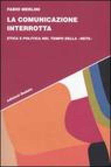 La comunicazione interrotta. Etica e politica nel tempo della «rete» - Fabio Merlini