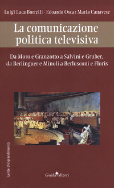 La comunicazione politica televisiva. Da Moro e Granzotto a Salvini e Gruber, da Berliguer...