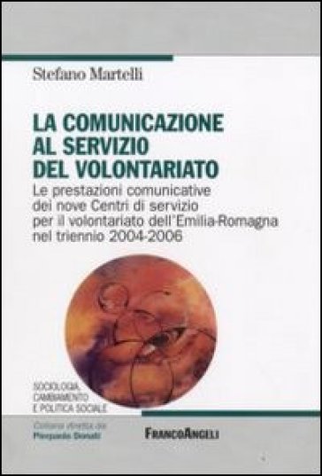 La comunicazione al servizio del volontariato. Le prestazioni comunicative dei nove Centri di servizio per il volontariato dell'Emilia-Romagna nel triennio 2004-2006 - Stefano Martelli