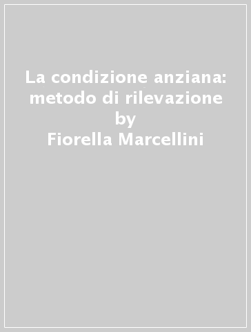 La condizione anziana: metodo di rilevazione - Roberto Pavan - Fiorella Marcellini - Mariella Ulisse