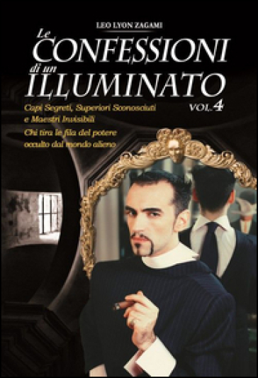 Le confessioni di un illuminato. 4: Capi segreti, superiori sconosciuti e maestri invisibili. Chi tira le fila del potere occulto dal mondo alieno - Leo Lyon Zagami