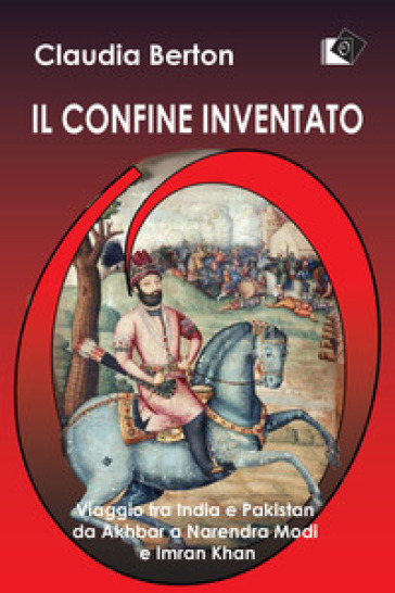 Il confine inventato. Viaggio tra India e Pakistan da Akhbar a Narendra Modi e Imran Khan - Claudia Berton