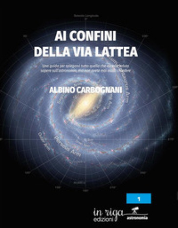 Ai confini della Via Lattea. Una guida per spiegarvi tutto quello che avreste voluto sapere sull'astronomia, ma non avete mai osato chiedere - Albino Carbognani