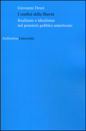 I confini della libertà. Realismo e idealismo nel pensiero politico americano - Giovanni Dessì