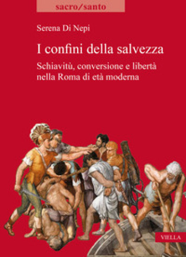I confini della salvezza. Schiavitù, conversione e libertà nella Roma di età moderna - Serena Di Nepi