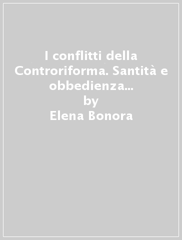 I conflitti della Controriforma. Santità e obbedienza nell'esperienza religiosa dei primi barnabiti - Elena Bonora