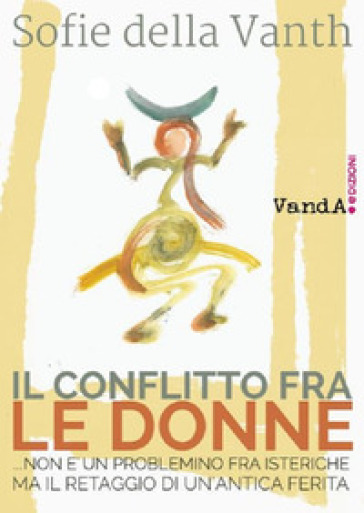 Il conflitto fra le donne ...non è un problemino fra isteriche ma il retaggio di un'antica ferita - Sofie Della Vanth