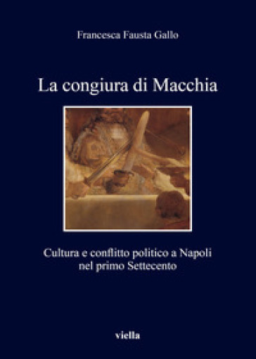 La congiura di Macchia. Cultura e conflitto politico a Napoli nel primo Settecento - Francesca Fausta Gallo