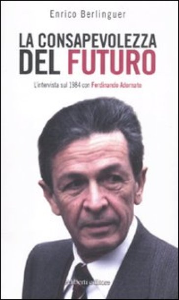 La conosapevolezza del futuro. L'intervista sul 1984 con Ferdinando Adornato - Enrico Berlinguer