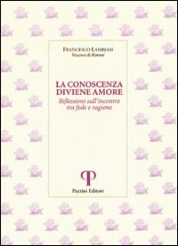 La conoscenza diviene amore. Riflessioni sull'incontro tra fede e ragione - Francesco Lambiasi