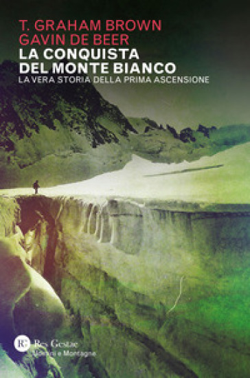 La conquista del Monte Bianco. La vera storia della prima ascensione - T. GRAHAM BROWN - Gavin De Beer