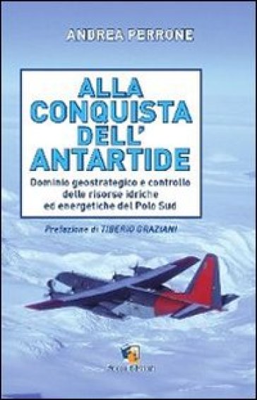 Alla conquista dell'Antartide. Dominio geostrategico e controllo delle risorse idriche ed energetiche del Polo Sud - Andrea Perrone