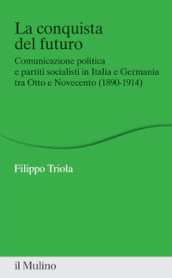 La conquista del futuro. Comunicazione politica e partiti socialisti in Italia e Germania tra Otto e Novecento (1890-1914)