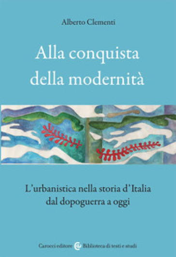 Alla conquista della modernità. L'urbanistica nella storia d'Italia dal dopoguerra a oggi - Alberto Clementi