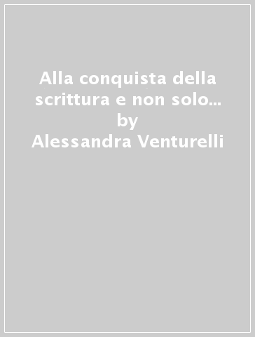 Alla conquista della scrittura e non solo... - Alessandra Venturelli - Valentina Valenti