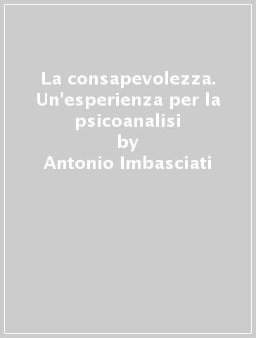 La consapevolezza. Un'esperienza per la psicoanalisi - Antonio Imbasciati