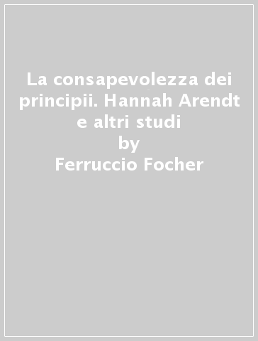 La consapevolezza dei principii. Hannah Arendt e altri studi - Ferruccio Focher