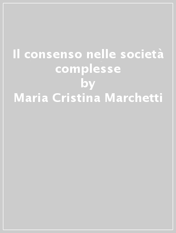 Il consenso nelle società complesse - Maria Cristina Marchetti