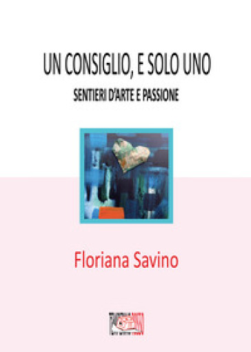 Un consiglio, e solo uno. Sentieri d'arte e passione - Floriana Savino