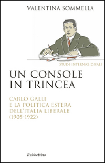 Un console in trincea. Carlo Galli e la politica estera dell'Italia liberale (1905-1922) - Valentina Sommella