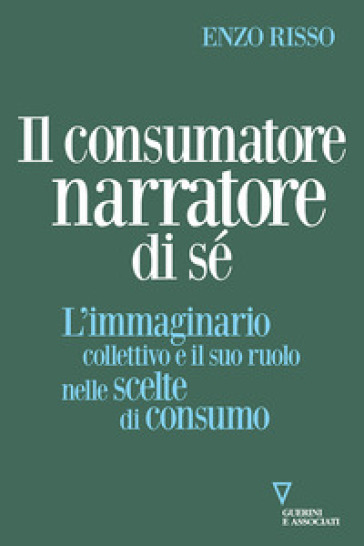 Il consumatore narratore di sé. L'immaginario collettivo e il suo ruolo nelle scelte di consumo - Enzo Risso