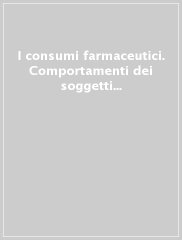 I consumi farmaceutici. Comportamenti dei soggetti e procedure di regolazione