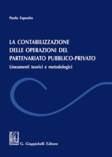 La contabilizzazione delle operazione del partenariato pubblico-privato. Lineamenti teorici e metodologici - Paolo Esposito