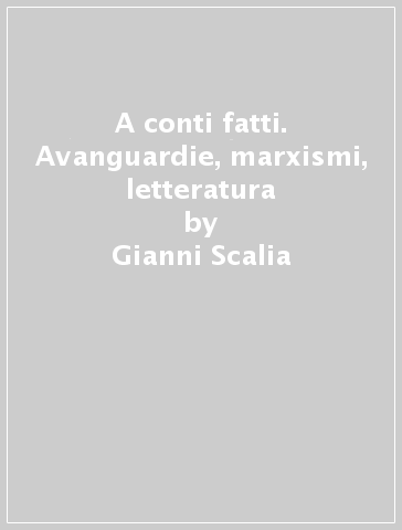 A conti fatti. Avanguardie, marxismi, letteratura - Gianni Scalia