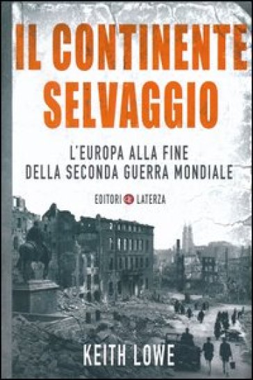 Il continente selvaggio. L'Europa alla fine della seconda guerra mondiale - Keith Lowe