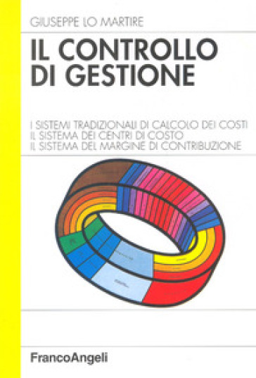 Il controllo di gestione. I sistemi tradizionali di calcolo dei costi. Il sistema dei centri di costo. Il sistema del margine di contribuzione - Giuseppe Lo Martire