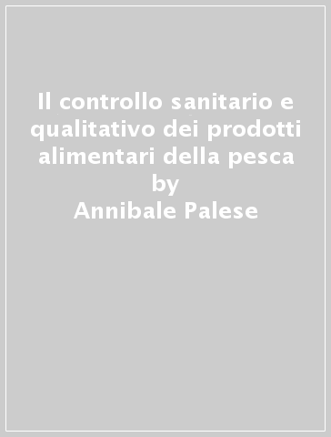 Il controllo sanitario e qualitativo dei prodotti alimentari della pesca - Annibale Palese - Leonardo Palese