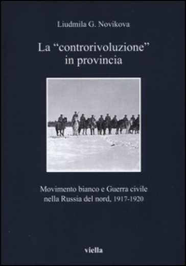 La «controrivoluzione» in provincia. Movimento bianco e guerra civile nella Russia del nord, (1917-1920) - Liudmila G. Novikova