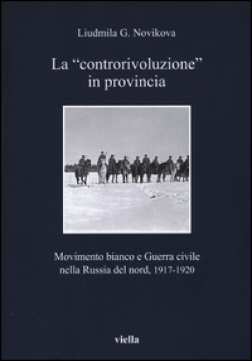 La «controrivoluzione» in provincia. Movimento bianco e guerra civile nella Russia del nord, (1917-1920) - Liudmila G. Novikova | 