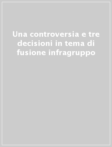 Una controversia e tre decisioni in tema di fusione infragruppo