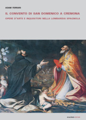 Il convento di San Domenico a Cremona. Opere d arte e inquisitori nella Lombardia spagnola