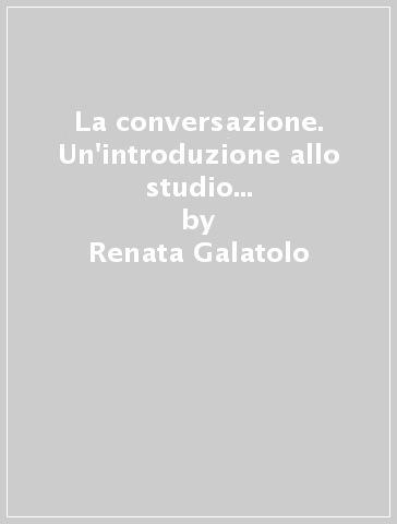 La conversazione. Un'introduzione allo studio dell'interazione verbale - Renata Galatolo - Gabriele Pallotti