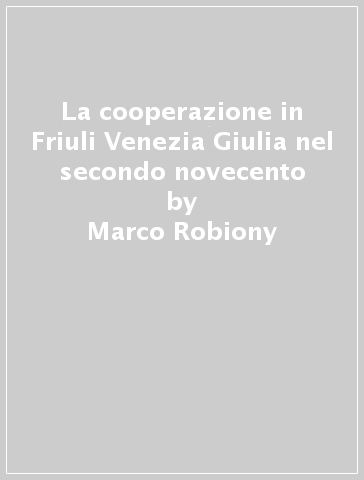 La cooperazione in Friuli Venezia Giulia nel secondo novecento - Marco Robiony