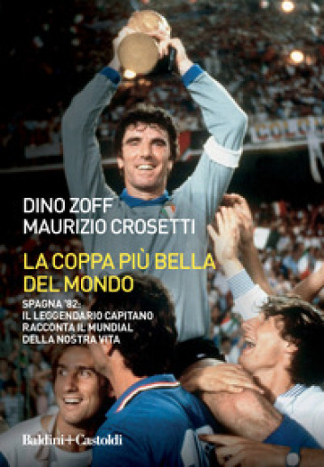 La coppa più bella del mondo. Spagna '82: il leggendario capitano racconta il mundial della nostra vita - Dino Zoff - Maurizio Crosetti