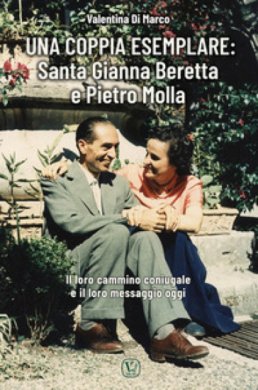 Una coppia esemplare. Santa Gianna Beretta e Pietro Molla. Il loro cammino coniugale e il loro messaggio oggi - Valentina Di Marco
