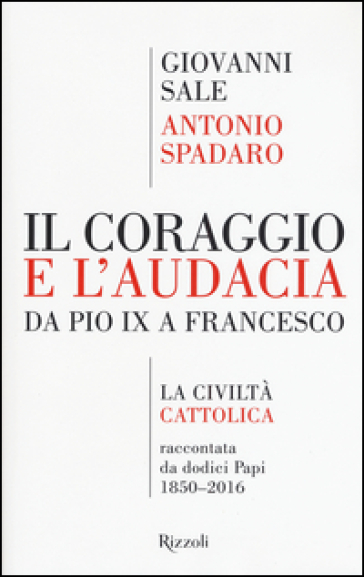 Il coraggio e l'audacia. Da Pio IX a Francesco. «La Civiltà Cattolica» raccontata da dodici Papi 1850-2016 - Antonio Spadaro - Giovanni Sale