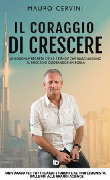 Il coraggio di crescere. La roadmap segreta delle aziende che raggiungono il successo quotandosi in borsa - Mauro Cervini