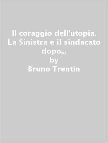 Il coraggio dell'utopia. La Sinistra e il sindacato dopo il taylorismo. Un'intervista di Bruno Ugolini - Bruno Ugolini - Bruno Trentin