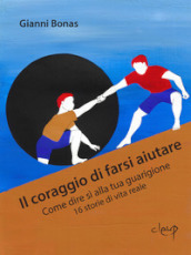 Il coraggio di farsi aiutare. Come dire sì alla tua guarigione. 16 storie di vita reale