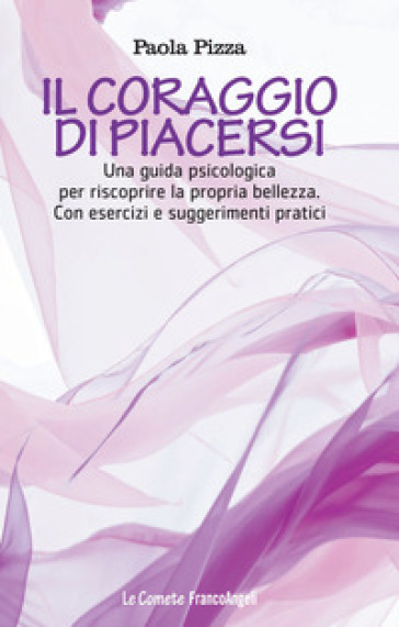 Il coraggio di piacersi. Una guida psicologica per riscoprire la propria bellezza. Con esercizi e suggerimenti pratici - Paola Pizza