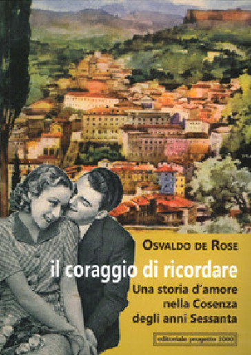 Il coraggio di ricordare. Una storia d'amore nella Cosenza degli anni Sessanta - Osvaldo De Rose