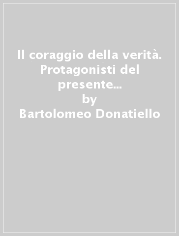 Il coraggio della verità. Protagonisti del presente per consegnare Dio alle nuove generazioni - Bartolomeo Donatiello