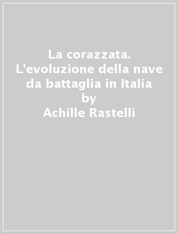 La corazzata. L'evoluzione della nave da battaglia in Italia - Achille Rastelli | 
